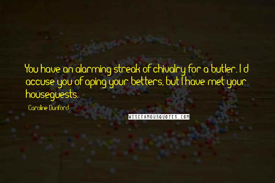 Caroline Dunford Quotes: You have an alarming streak of chivalry for a butler. I'd accuse you of aping your betters, but I have met your houseguests.