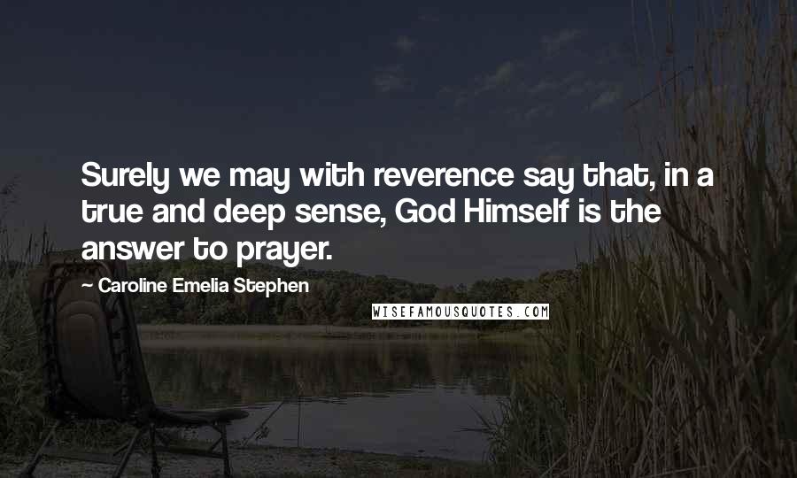 Caroline Emelia Stephen Quotes: Surely we may with reverence say that, in a true and deep sense, God Himself is the answer to prayer.