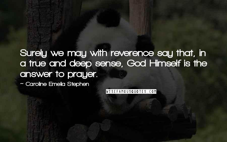 Caroline Emelia Stephen Quotes: Surely we may with reverence say that, in a true and deep sense, God Himself is the answer to prayer.