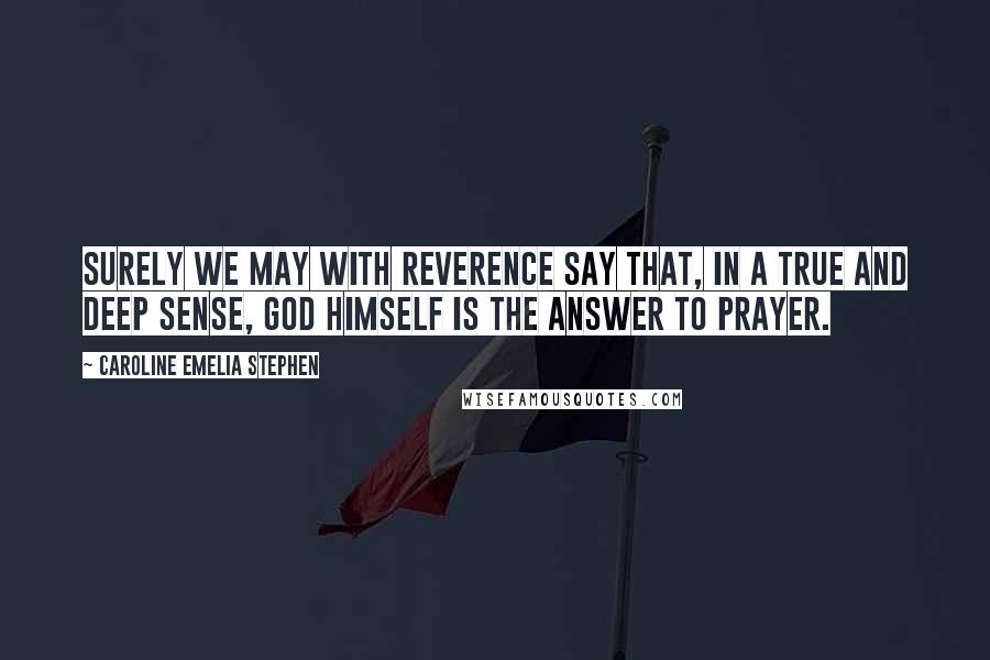 Caroline Emelia Stephen Quotes: Surely we may with reverence say that, in a true and deep sense, God Himself is the answer to prayer.