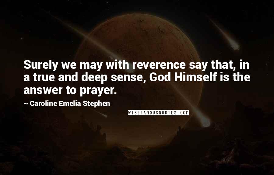 Caroline Emelia Stephen Quotes: Surely we may with reverence say that, in a true and deep sense, God Himself is the answer to prayer.