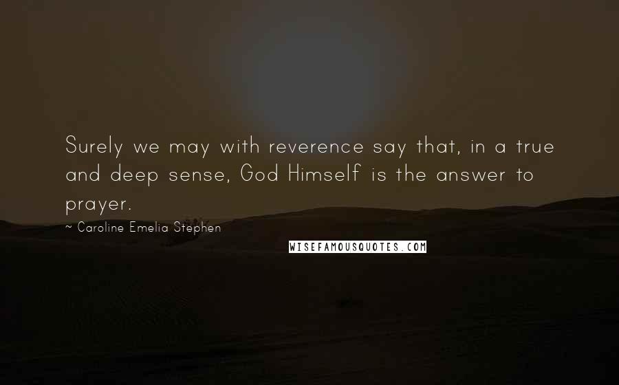 Caroline Emelia Stephen Quotes: Surely we may with reverence say that, in a true and deep sense, God Himself is the answer to prayer.