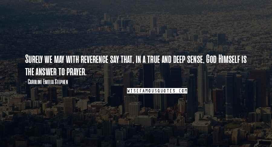 Caroline Emelia Stephen Quotes: Surely we may with reverence say that, in a true and deep sense, God Himself is the answer to prayer.