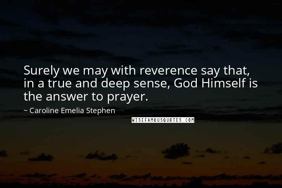 Caroline Emelia Stephen Quotes: Surely we may with reverence say that, in a true and deep sense, God Himself is the answer to prayer.