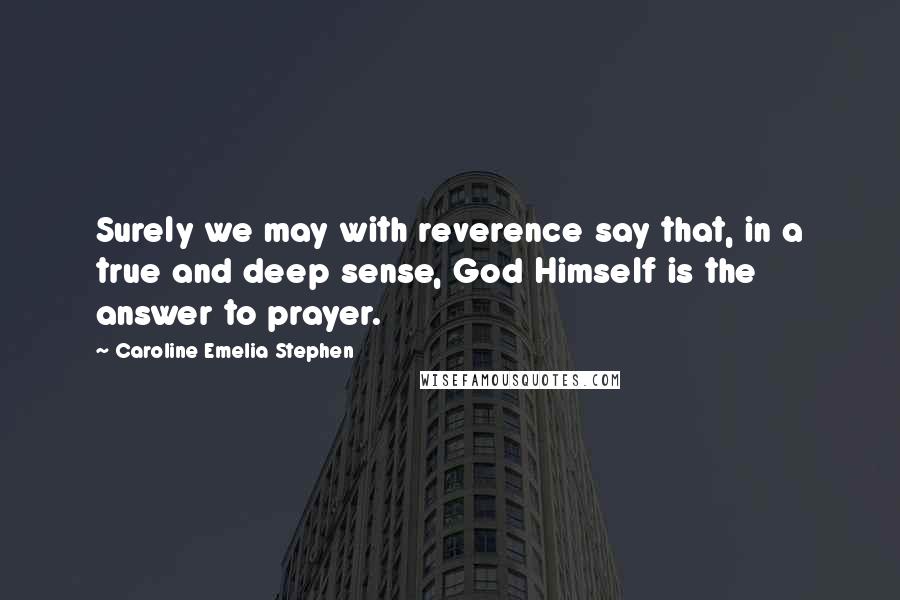 Caroline Emelia Stephen Quotes: Surely we may with reverence say that, in a true and deep sense, God Himself is the answer to prayer.