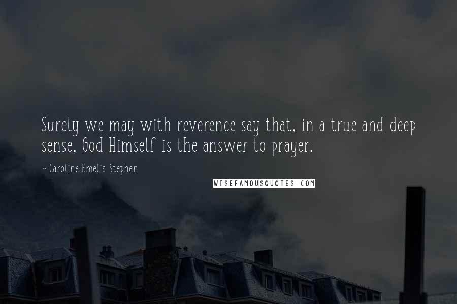 Caroline Emelia Stephen Quotes: Surely we may with reverence say that, in a true and deep sense, God Himself is the answer to prayer.