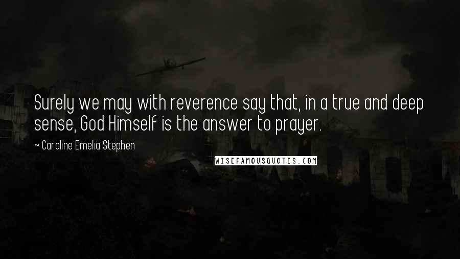 Caroline Emelia Stephen Quotes: Surely we may with reverence say that, in a true and deep sense, God Himself is the answer to prayer.