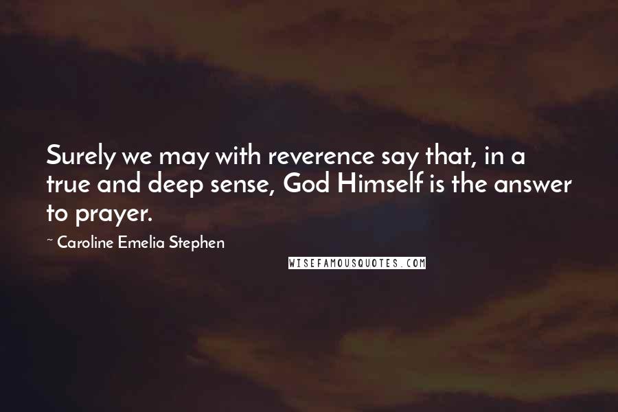 Caroline Emelia Stephen Quotes: Surely we may with reverence say that, in a true and deep sense, God Himself is the answer to prayer.