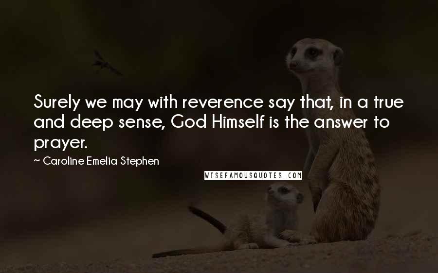 Caroline Emelia Stephen Quotes: Surely we may with reverence say that, in a true and deep sense, God Himself is the answer to prayer.