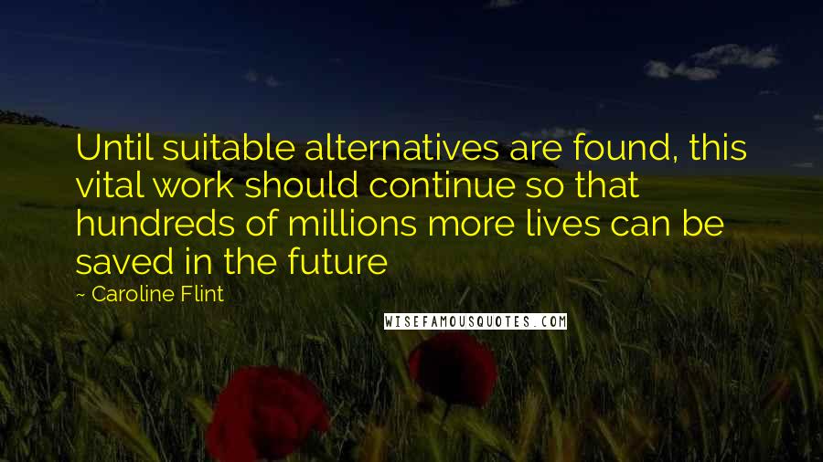Caroline Flint Quotes: Until suitable alternatives are found, this vital work should continue so that hundreds of millions more lives can be saved in the future