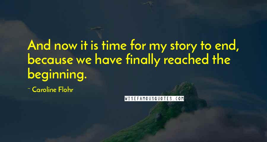 Caroline Flohr Quotes: And now it is time for my story to end, because we have finally reached the beginning.