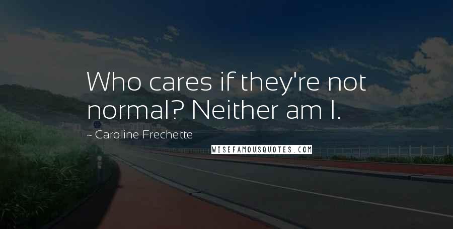 Caroline Frechette Quotes: Who cares if they're not normal? Neither am I.