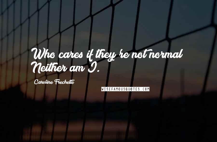 Caroline Frechette Quotes: Who cares if they're not normal? Neither am I.