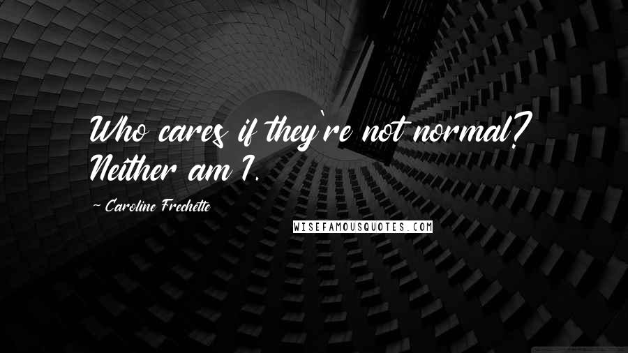 Caroline Frechette Quotes: Who cares if they're not normal? Neither am I.