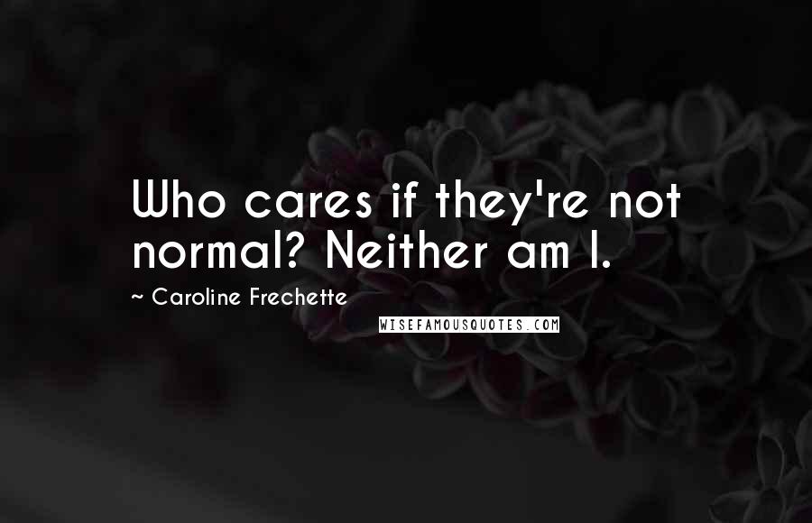 Caroline Frechette Quotes: Who cares if they're not normal? Neither am I.