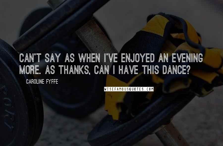 Caroline Fyffe Quotes: Can't say as when I've enjoyed an evening more. As thanks, can I have this dance?