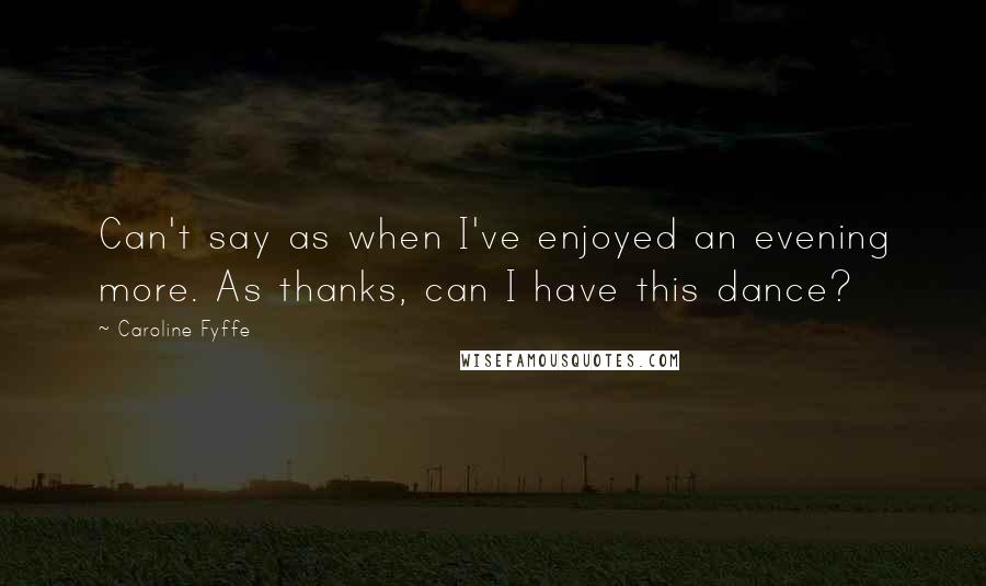 Caroline Fyffe Quotes: Can't say as when I've enjoyed an evening more. As thanks, can I have this dance?