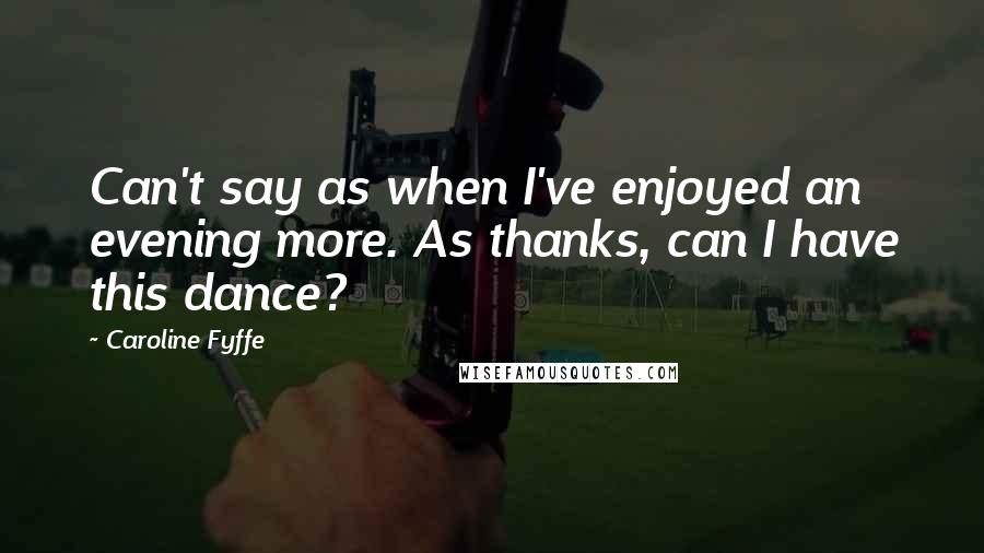 Caroline Fyffe Quotes: Can't say as when I've enjoyed an evening more. As thanks, can I have this dance?