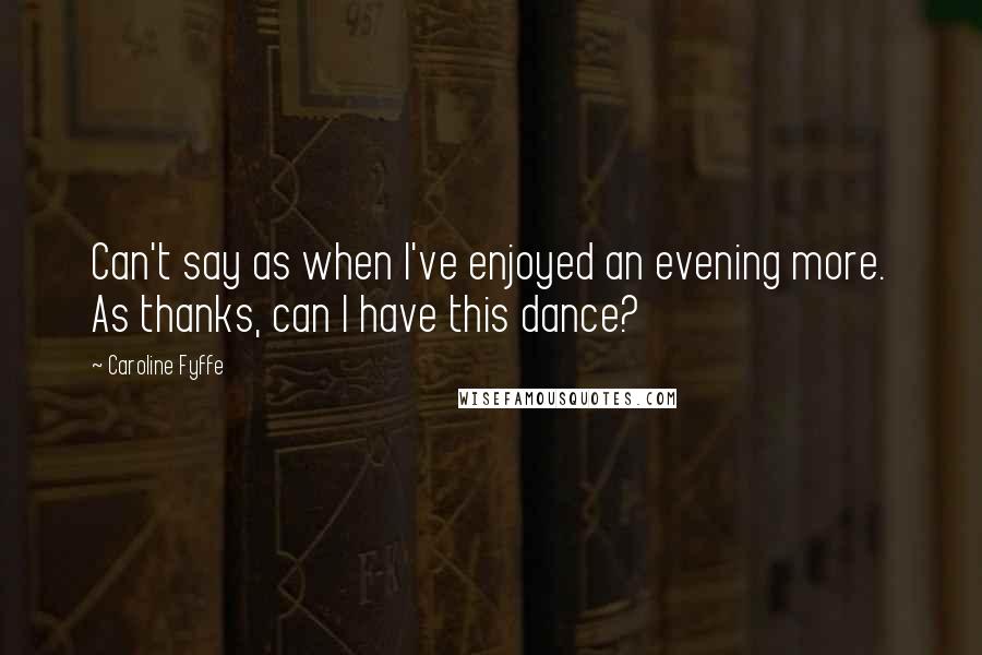 Caroline Fyffe Quotes: Can't say as when I've enjoyed an evening more. As thanks, can I have this dance?