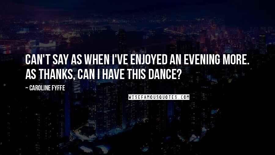 Caroline Fyffe Quotes: Can't say as when I've enjoyed an evening more. As thanks, can I have this dance?