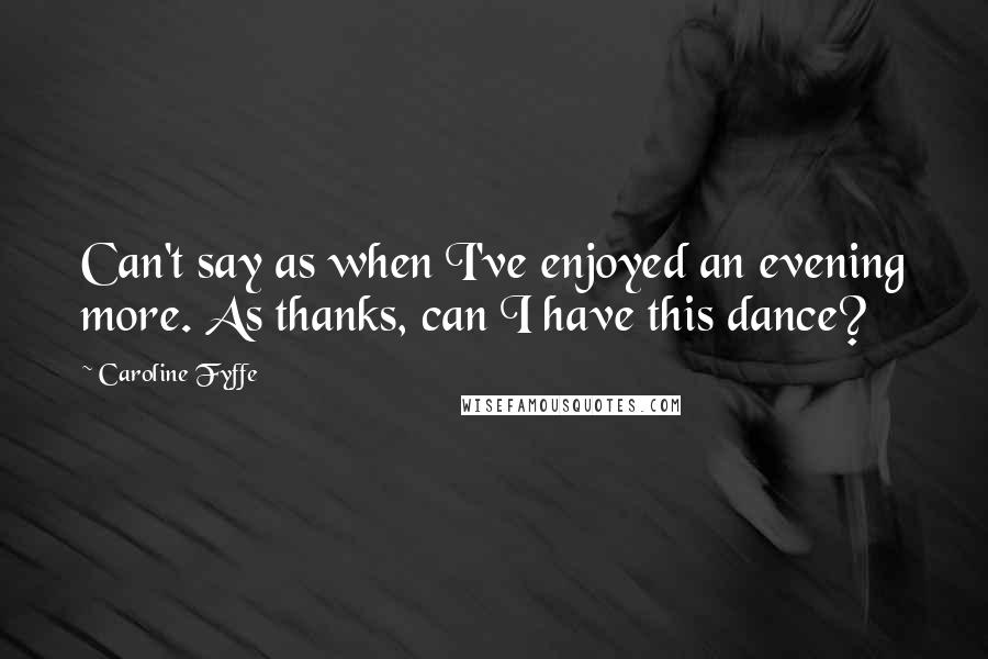 Caroline Fyffe Quotes: Can't say as when I've enjoyed an evening more. As thanks, can I have this dance?