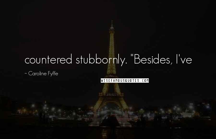 Caroline Fyffe Quotes: countered stubbornly. "Besides, I've