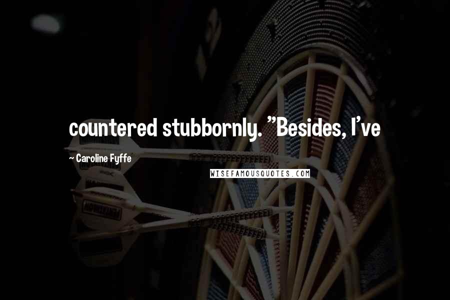 Caroline Fyffe Quotes: countered stubbornly. "Besides, I've