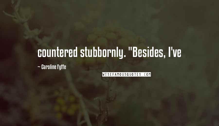 Caroline Fyffe Quotes: countered stubbornly. "Besides, I've