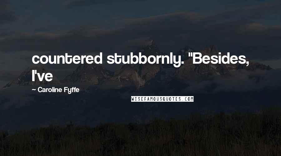 Caroline Fyffe Quotes: countered stubbornly. "Besides, I've