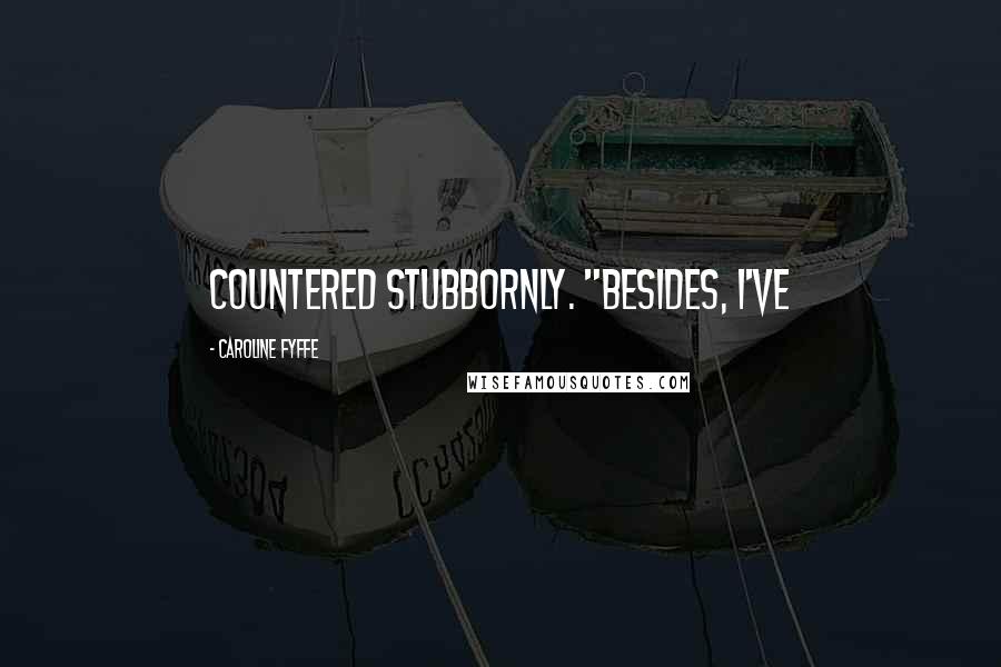 Caroline Fyffe Quotes: countered stubbornly. "Besides, I've