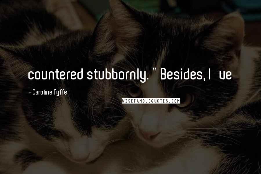 Caroline Fyffe Quotes: countered stubbornly. "Besides, I've