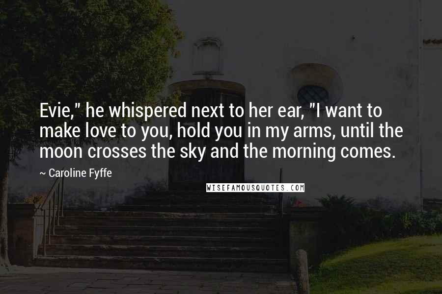 Caroline Fyffe Quotes: Evie," he whispered next to her ear, "I want to make love to you, hold you in my arms, until the moon crosses the sky and the morning comes.