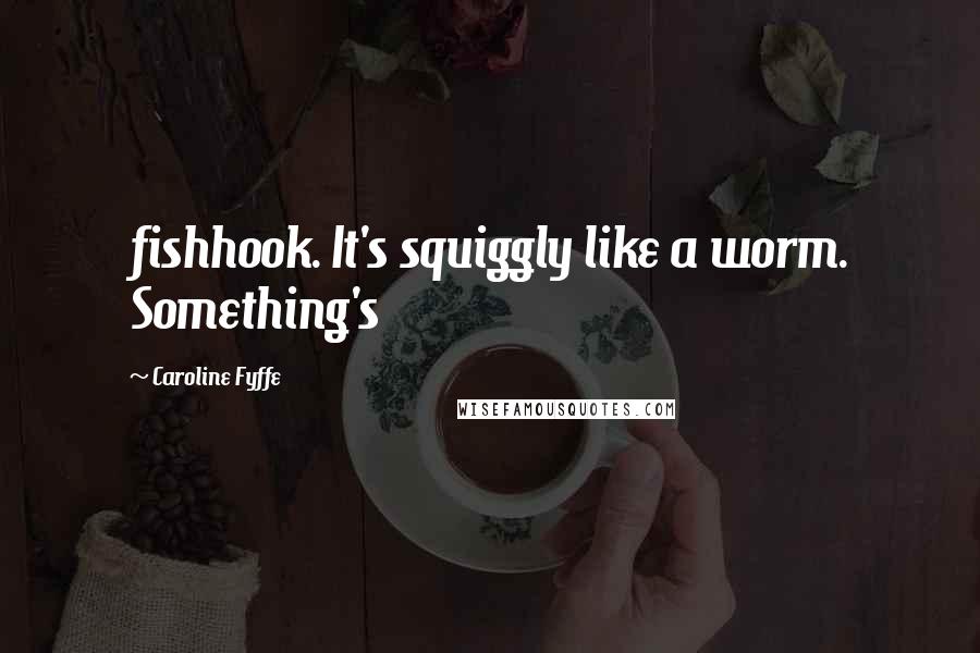 Caroline Fyffe Quotes: fishhook. It's squiggly like a worm. Something's