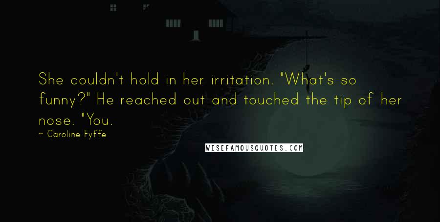 Caroline Fyffe Quotes: She couldn't hold in her irritation. "What's so funny?" He reached out and touched the tip of her nose. "You.