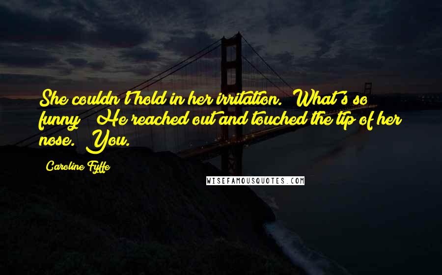 Caroline Fyffe Quotes: She couldn't hold in her irritation. "What's so funny?" He reached out and touched the tip of her nose. "You.