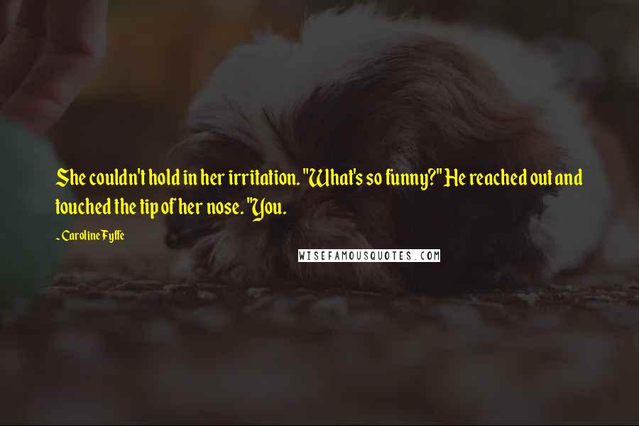 Caroline Fyffe Quotes: She couldn't hold in her irritation. "What's so funny?" He reached out and touched the tip of her nose. "You.