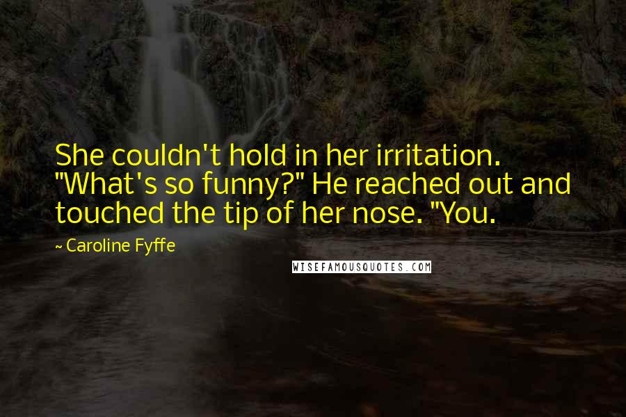 Caroline Fyffe Quotes: She couldn't hold in her irritation. "What's so funny?" He reached out and touched the tip of her nose. "You.