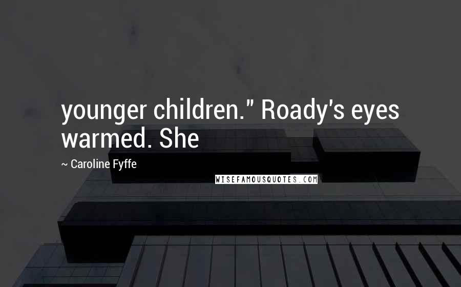 Caroline Fyffe Quotes: younger children." Roady's eyes warmed. She