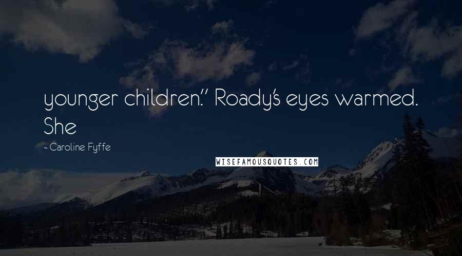 Caroline Fyffe Quotes: younger children." Roady's eyes warmed. She