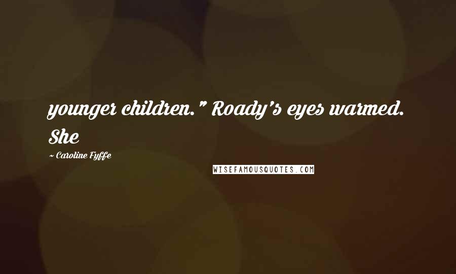 Caroline Fyffe Quotes: younger children." Roady's eyes warmed. She