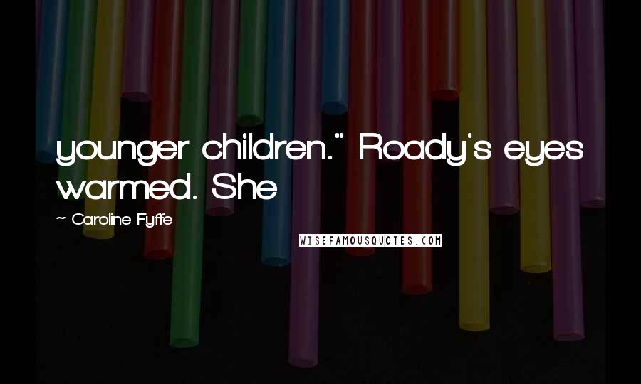 Caroline Fyffe Quotes: younger children." Roady's eyes warmed. She