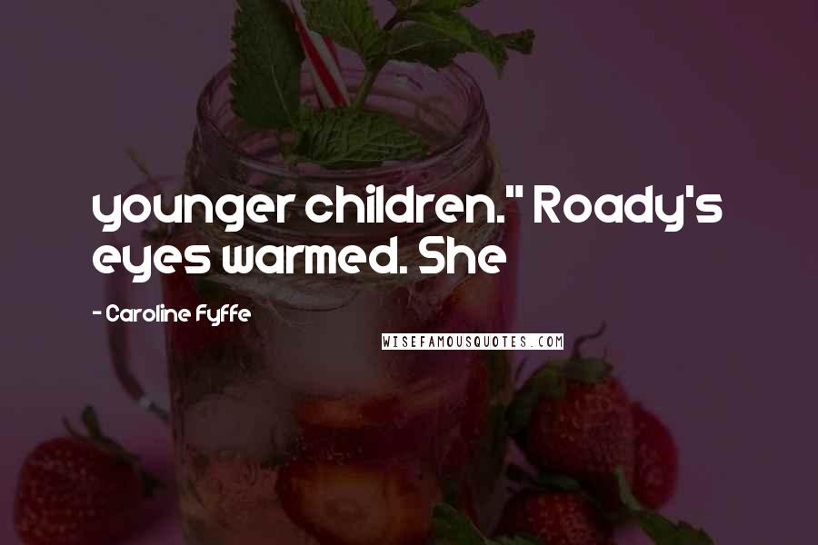 Caroline Fyffe Quotes: younger children." Roady's eyes warmed. She