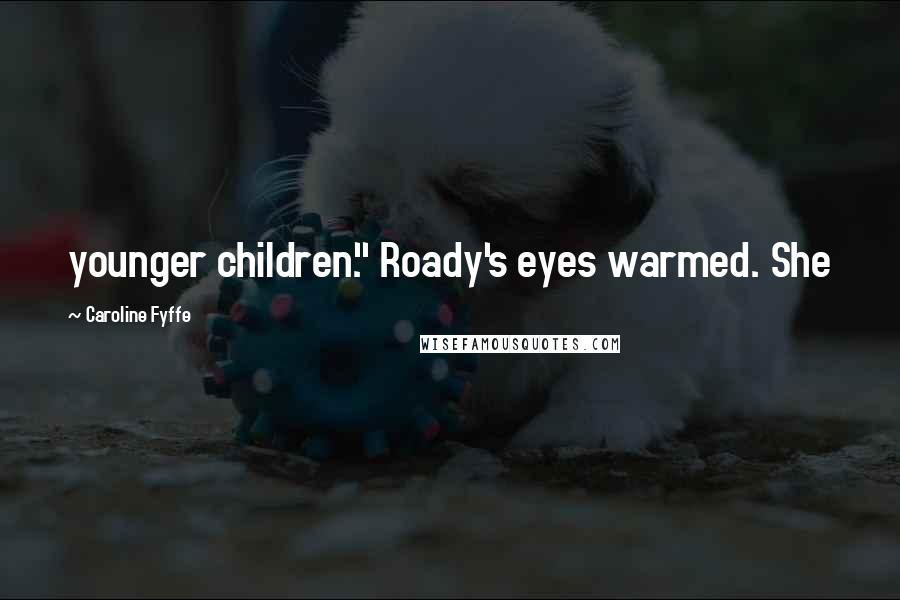 Caroline Fyffe Quotes: younger children." Roady's eyes warmed. She