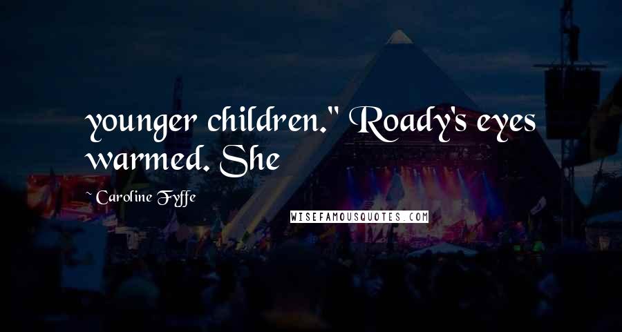 Caroline Fyffe Quotes: younger children." Roady's eyes warmed. She