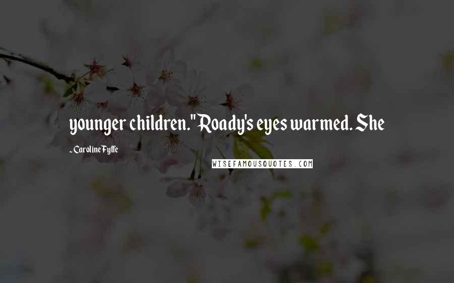 Caroline Fyffe Quotes: younger children." Roady's eyes warmed. She