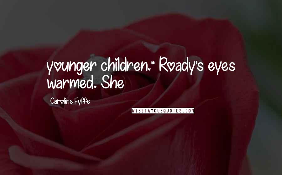 Caroline Fyffe Quotes: younger children." Roady's eyes warmed. She