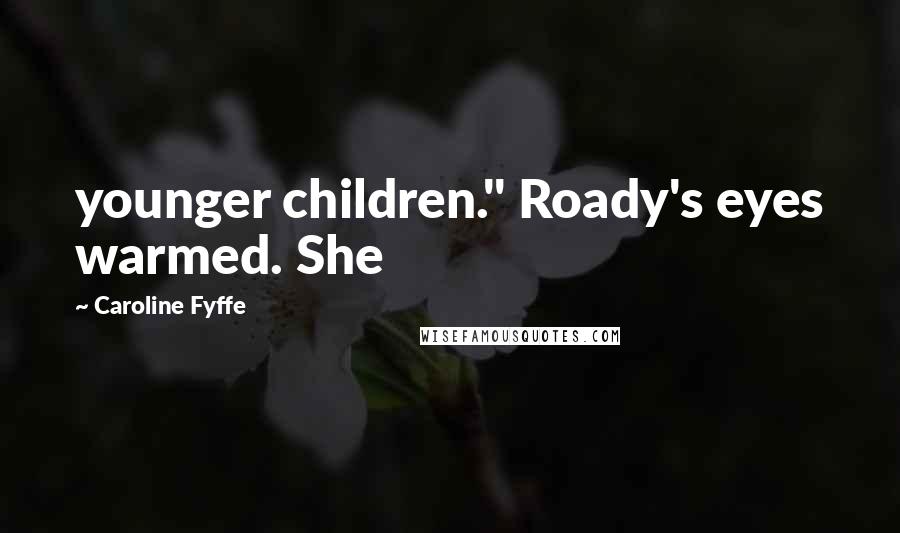 Caroline Fyffe Quotes: younger children." Roady's eyes warmed. She