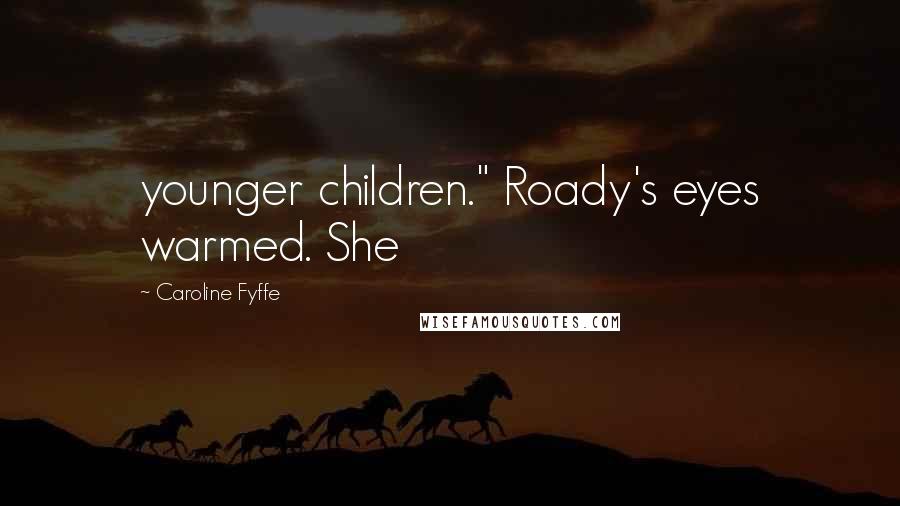 Caroline Fyffe Quotes: younger children." Roady's eyes warmed. She