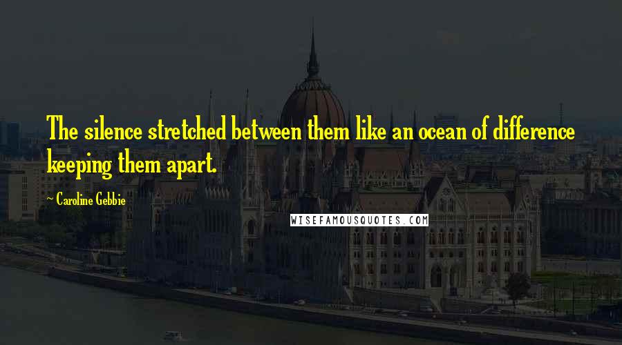 Caroline Gebbie Quotes: The silence stretched between them like an ocean of difference keeping them apart.