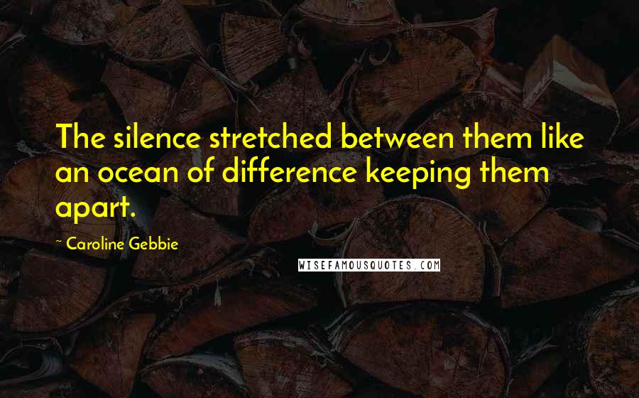 Caroline Gebbie Quotes: The silence stretched between them like an ocean of difference keeping them apart.